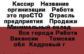 Кассир › Название организации ­ Работа-это проСТО › Отрасль предприятия ­ Продажи › Минимальный оклад ­ 9 450 - Все города Работа » Вакансии   . Томская обл.,Кедровый г.